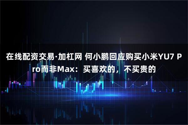 在线配资交易·加杠网 何小鹏回应购买小米YU7 Pro而非Max：买喜欢的，不买贵的