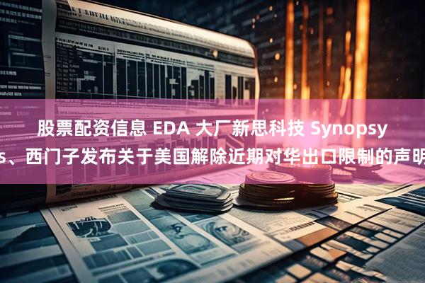 股票配资信息 EDA 大厂新思科技 Synopsys、西门子发布关于美国解除近期对华出口限制的声明