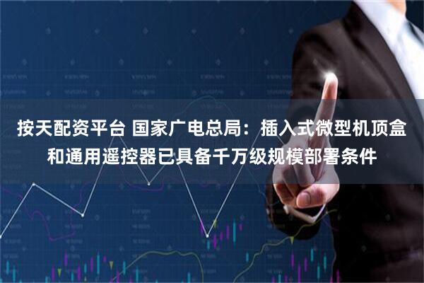 按天配资平台 国家广电总局：插入式微型机顶盒和通用遥控器已具备千万级规模部署条件