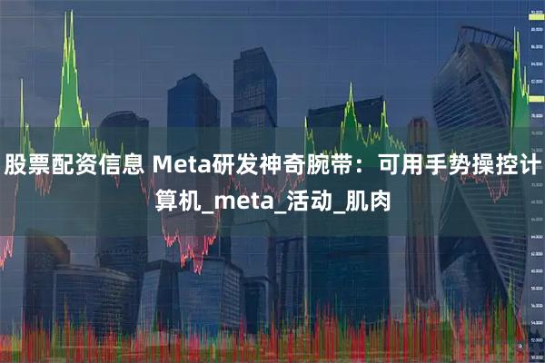 股票配资信息 Meta研发神奇腕带：可用手势操控计算机_meta_活动_肌肉