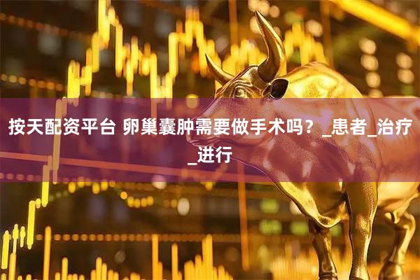 按天配资平台 卵巢囊肿需要做手术吗？_患者_治疗_进行