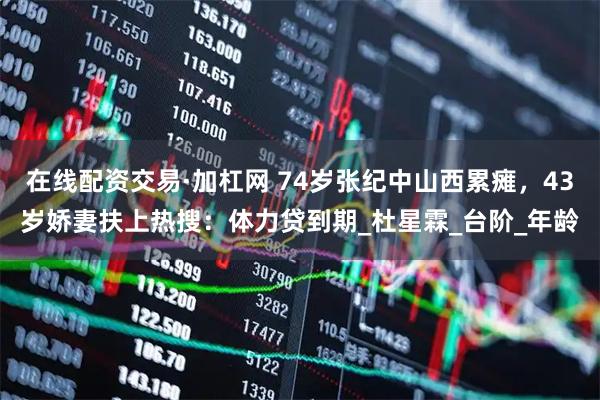 在线配资交易·加杠网 74岁张纪中山西累瘫，43岁娇妻扶上热搜：体力贷到期_杜星霖_台阶_年龄