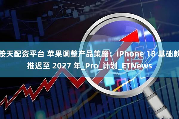 按天配资平台 苹果调整产品策略：iPhone 18 基础款推迟至 2027 年_Pro_计划_ETNews