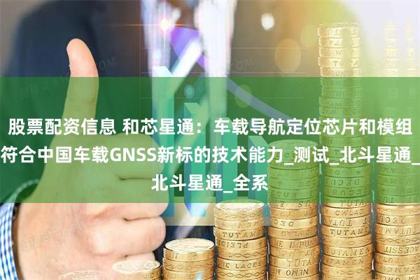 股票配资信息 和芯星通：车载导航定位芯片和模组具备符合中国车载GNSS新标的技术能力_测试_北斗星通_全系