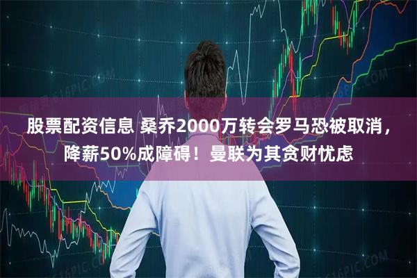股票配资信息 桑乔2000万转会罗马恐被取消，降薪50%成障碍！曼联为其贪财忧虑