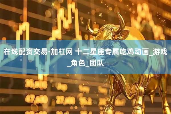 在线配资交易·加杠网 十二星座专属吃鸡动画_游戏_角色_团队