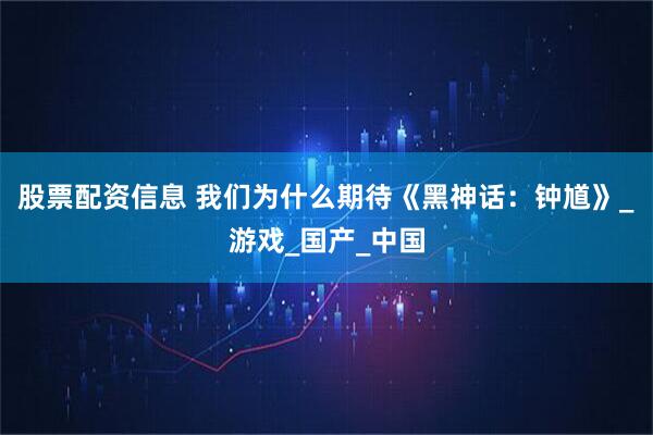 股票配资信息 我们为什么期待《黑神话：钟馗》_游戏_国产_中国