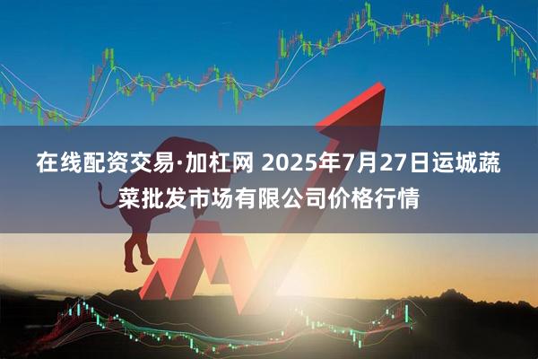 在线配资交易·加杠网 2025年7月27日运城蔬菜批发市场有限公司价格行情
