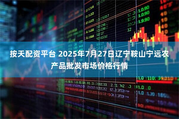 按天配资平台 2025年7月27日辽宁鞍山宁远农产品批发市场价格行情
