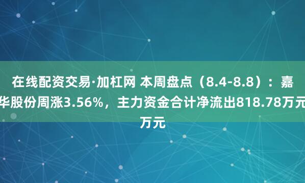 在线配资交易·加杠网 本周盘点（8.4-8.8）：嘉华股份周涨3.56%，主力资金合计净流出818.78万元