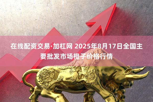 在线配资交易·加杠网 2025年8月17日全国主要批发市场橙子价格行情