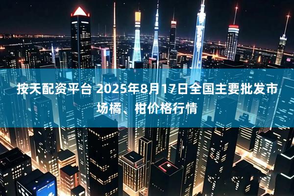 按天配资平台 2025年8月17日全国主要批发市场橘、柑价格行情