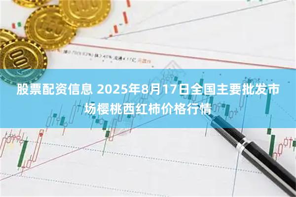 股票配资信息 2025年8月17日全国主要批发市场樱桃西红柿价格行情