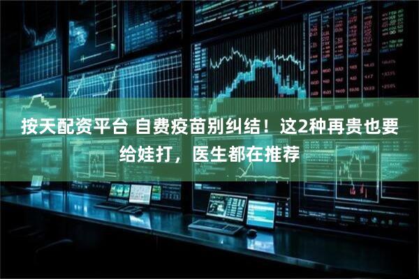 按天配资平台 自费疫苗别纠结！这2种再贵也要给娃打，医生都在推荐
