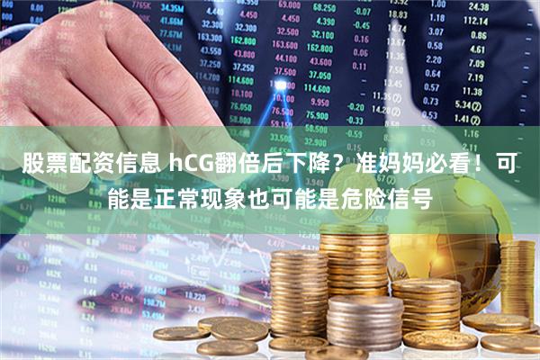 股票配资信息 hCG翻倍后下降？准妈妈必看！可能是正常现象也可能是危险信号