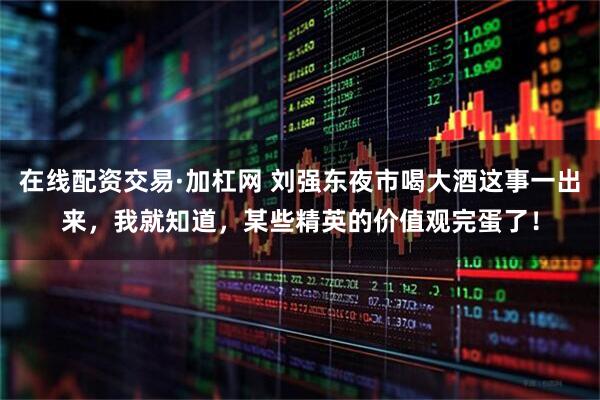 在线配资交易·加杠网 刘强东夜市喝大酒这事一出来，我就知道，某些精英的价值观完蛋了！
