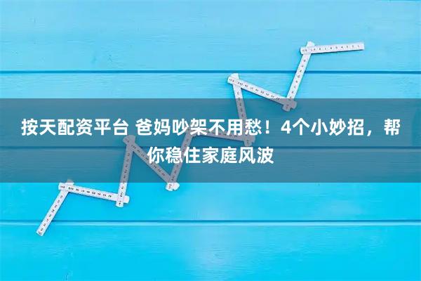 按天配资平台 爸妈吵架不用愁！4个小妙招，帮你稳住家庭风波
