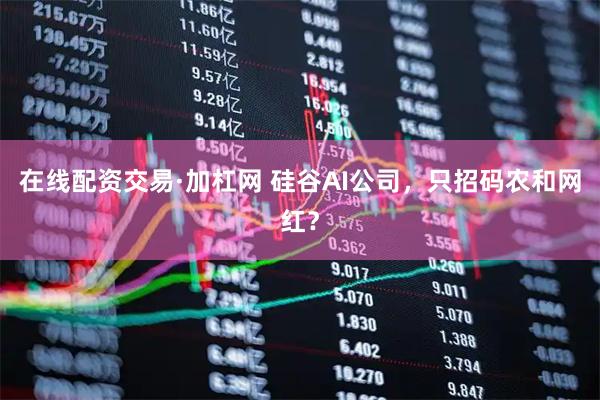 在线配资交易·加杠网 硅谷AI公司，只招码农和网红？