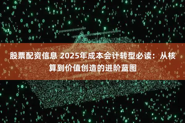 股票配资信息 2025年成本会计转型必读：从核算到价值创造的进阶蓝图