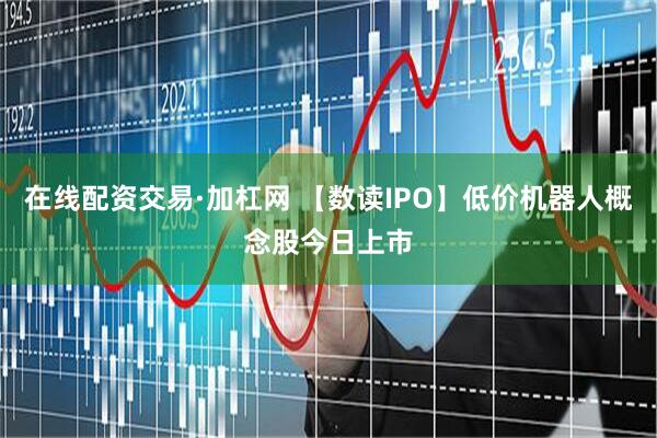 在线配资交易·加杠网 【数读IPO】低价机器人概念股今日上市