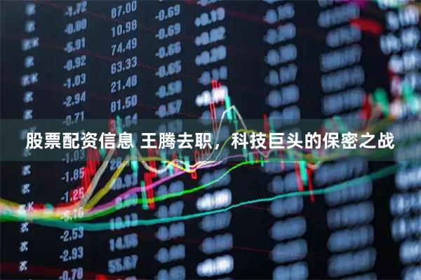 股票配资信息 王腾去职，科技巨头的保密之战