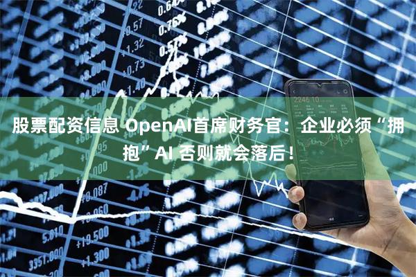 股票配资信息 OpenAI首席财务官：企业必须“拥抱”AI 否则就会落后！