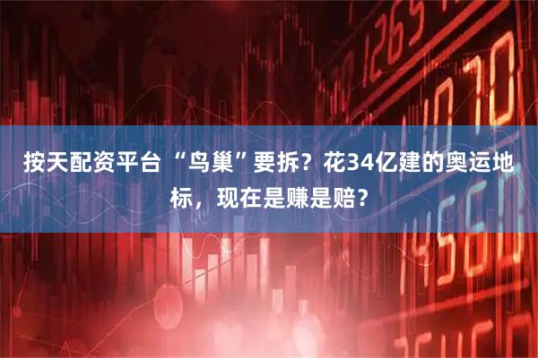 按天配资平台 “鸟巢”要拆？花34亿建的奥运地标，现在是赚是赔？