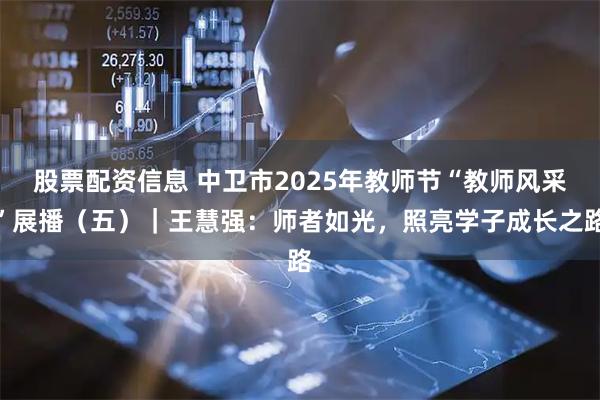股票配资信息 中卫市2025年教师节“教师风采”展播（五）｜王慧强：师者如光，照亮学子成长之路