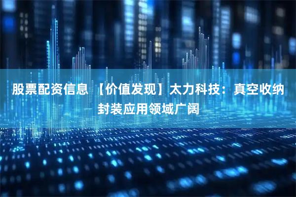 股票配资信息 【价值发现】太力科技：真空收纳封装应用领域广阔
