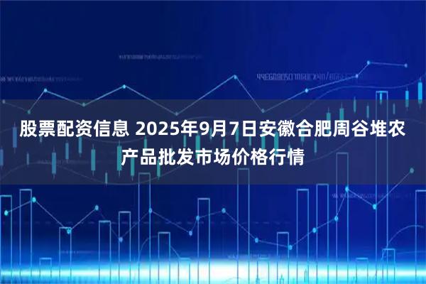 股票配资信息 2025年9月7日安徽合肥周谷堆农产品批发市场价格行情