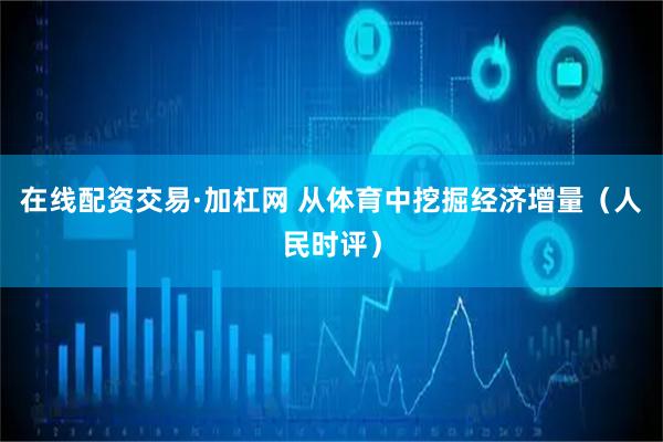 在线配资交易·加杠网 从体育中挖掘经济增量（人民时评）
