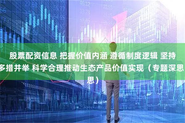 股票配资信息 把握价值内涵 遵循制度逻辑 坚持多措并举 科学合理推动生态产品价值实现（专题深思）