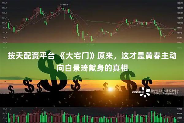 按天配资平台 《大宅门》原来，这才是黄春主动向白景琦献身的真相
