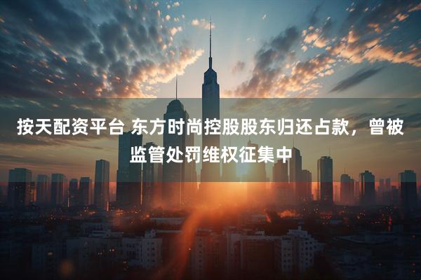 按天配资平台 东方时尚控股股东归还占款，曾被监管处罚维权征集中