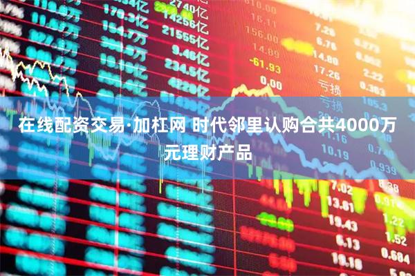 在线配资交易·加杠网 时代邻里认购合共4000万元理财产品