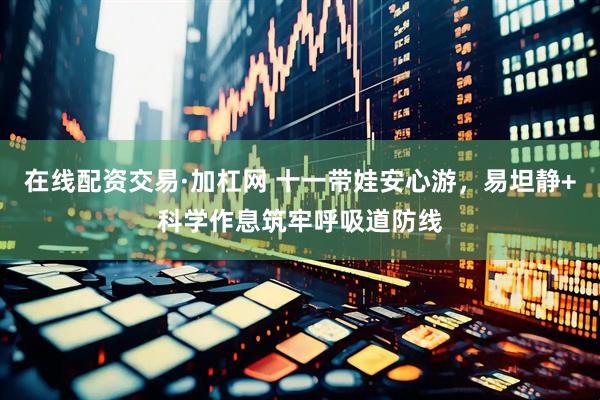 在线配资交易·加杠网 十一带娃安心游，易坦静+科学作息筑牢呼吸道防线
