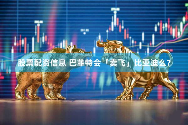 股票配资信息 巴菲特会「卖飞」比亚迪么？