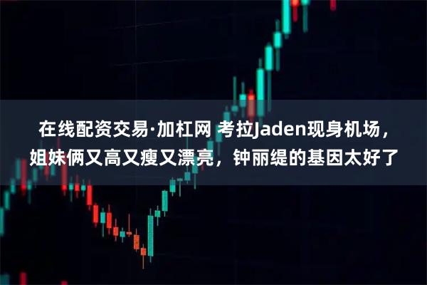 在线配资交易·加杠网 考拉Jaden现身机场，姐妹俩又高又瘦又漂亮，钟丽缇的基因太好了