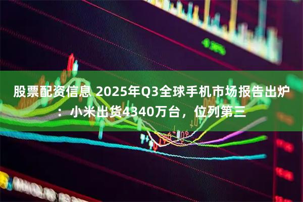 股票配资信息 2025年Q3全球手机市场报告出炉:小米出货4340万台,位列第三