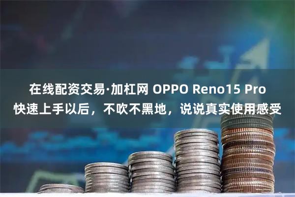 在线配资交易·加杠网 OPPO Reno15 Pro快速上手以后，不吹不黑地，说说真实使用感受