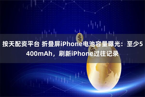 按天配资平台 折叠屏iPhone电池容量曝光：至少5400mAh，刷新iPhone过往记录