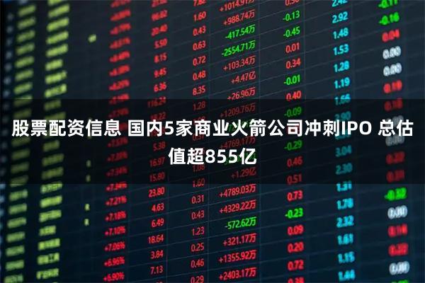 股票配资信息 国内5家商业火箭公司冲刺IPO 总估值超855亿