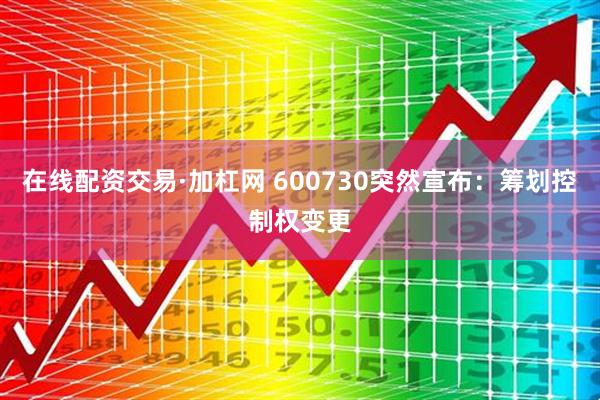 在线配资交易·加杠网 600730突然宣布:筹划控制权变更