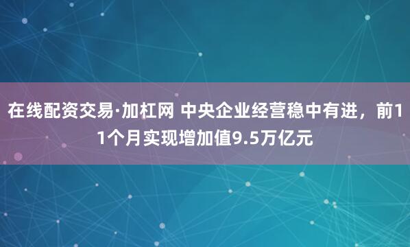 在线配资交易·加杠网 中央企业经营稳中有进，前11个月实现增加值9.5万亿元