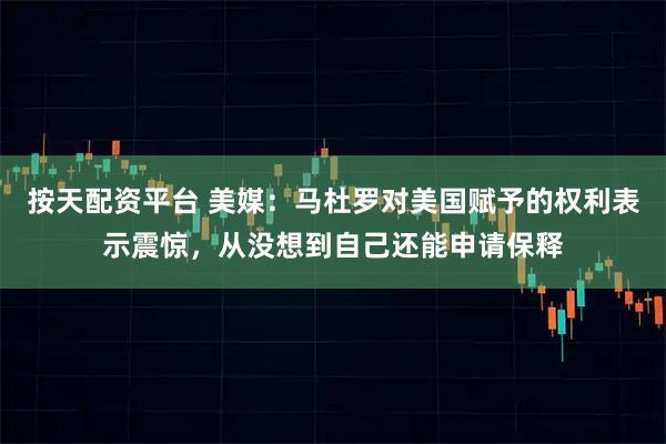 按天配资平台 美媒：马杜罗对美国赋予的权利表示震惊，从没想到自己还能申请保释