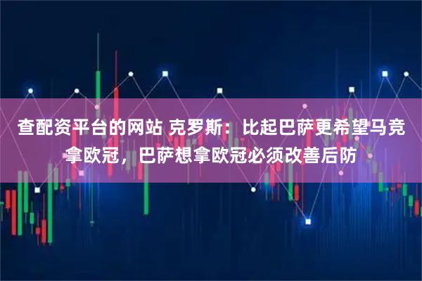 查配资平台的网站 克罗斯：比起巴萨更希望马竞拿欧冠，巴萨想拿欧冠必须改善后防