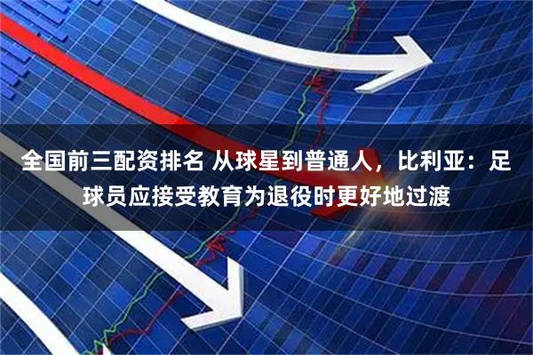 全国前三配资排名 从球星到普通人，比利亚：足球员应接受教育为退役时更好地过渡