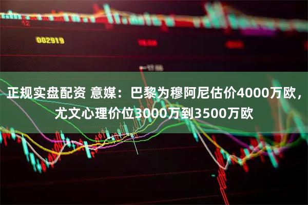 正规实盘配资 意媒:巴黎为穆阿尼估价4000万欧,尤文心理价位3000万到3500万欧