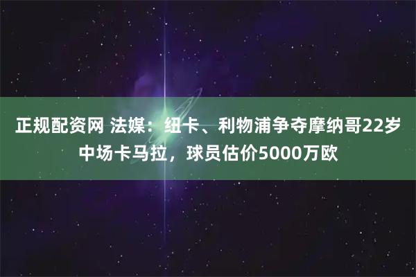 正规配资网 法媒:纽卡、利物浦争夺摩纳哥22岁中场卡马拉,球员估价5000万欧