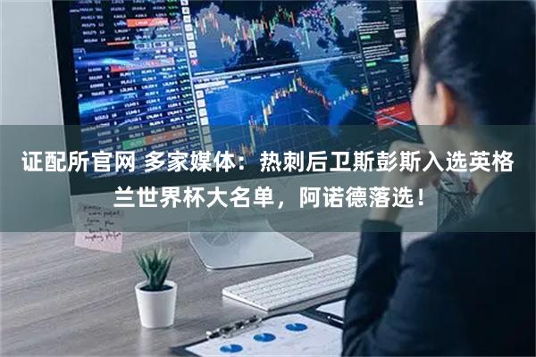 证配所官网 多家媒体:热刺后卫斯彭斯入选英格兰世界杯大名单,阿诺德落选!